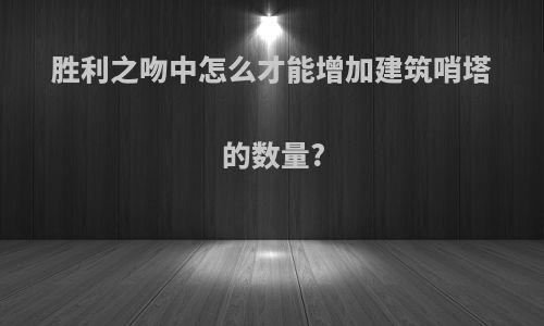 胜利之吻中怎么才能增加建筑哨塔的数量?