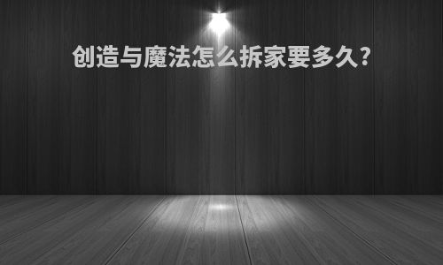 创造与魔法怎么拆家要多久?