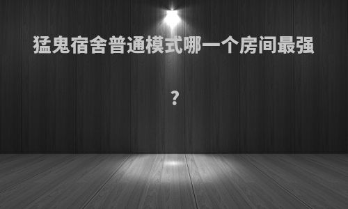 猛鬼宿舍普通模式哪一个房间最强?