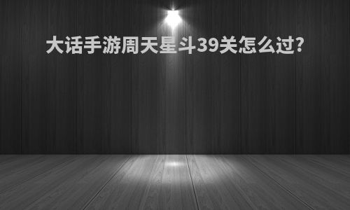 大话手游周天星斗39关怎么过?