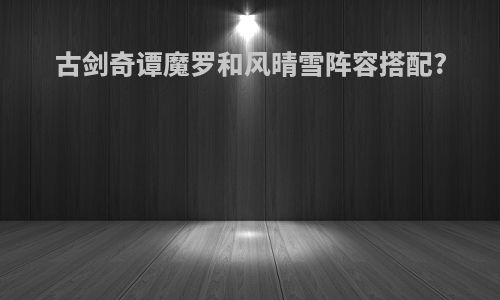 古剑奇谭魔罗和风晴雪阵容搭配?