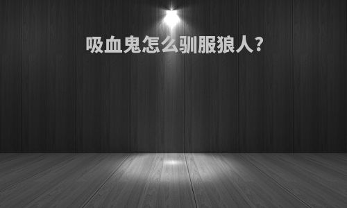 吸血鬼怎么驯服狼人?