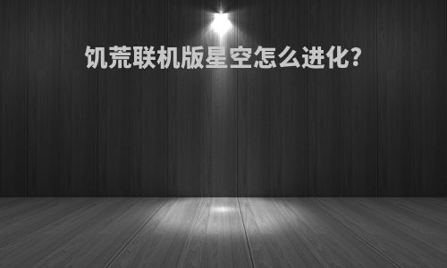 饥荒联机版星空怎么进化?