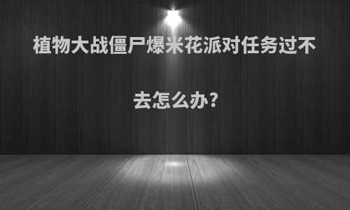 植物大战僵尸爆米花派对任务过不去怎么办?