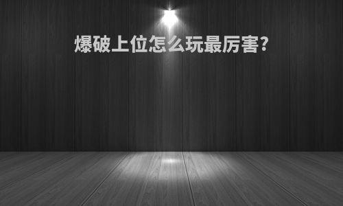 爆破上位怎么玩最厉害?