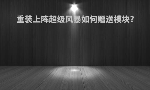 重装上阵超级风暴如何赠送模块?