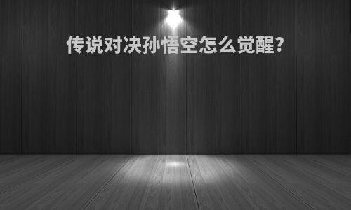 传说对决孙悟空怎么觉醒?