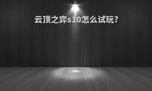 云顶之弈s10怎么试玩?