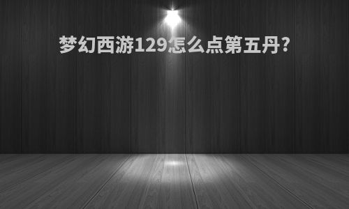 梦幻西游129怎么点第五丹?