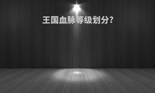 王国血脉等级划分?