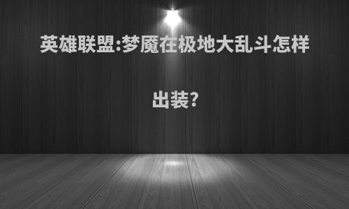 英雄联盟:梦魇在极地大乱斗怎样出装?