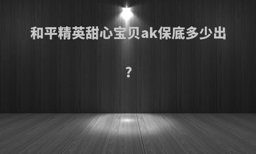 和平精英甜心宝贝ak保底多少出?