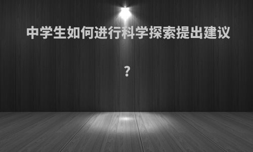 中学生如何进行科学探索提出建议?