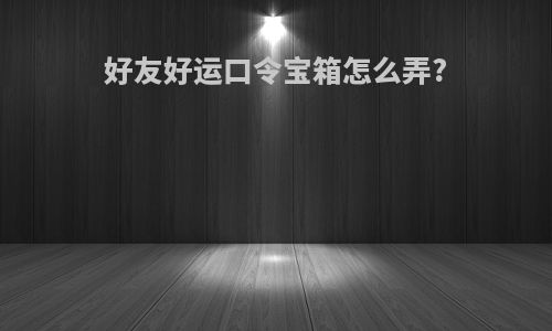 好友好运口令宝箱怎么弄?