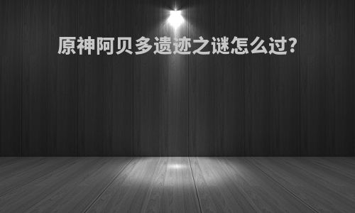 原神阿贝多遗迹之谜怎么过?