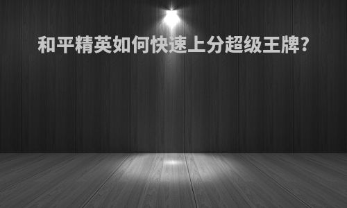 和平精英如何快速上分超级王牌?
