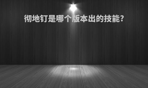 彻地钉是哪个版本出的技能?
