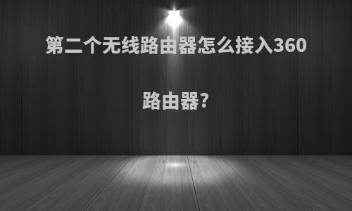 第二个无线路由器怎么接入360路由器?