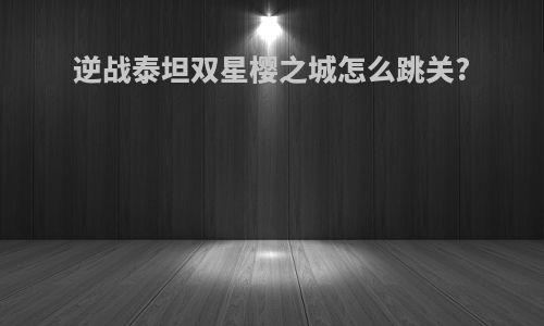 逆战泰坦双星樱之城怎么跳关?