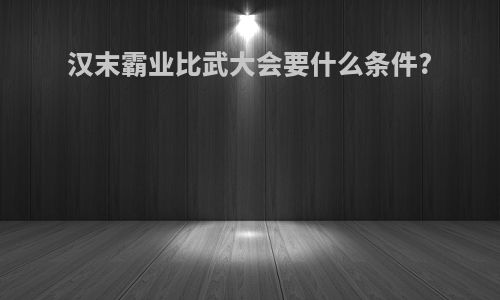 汉末霸业比武大会要什么条件?