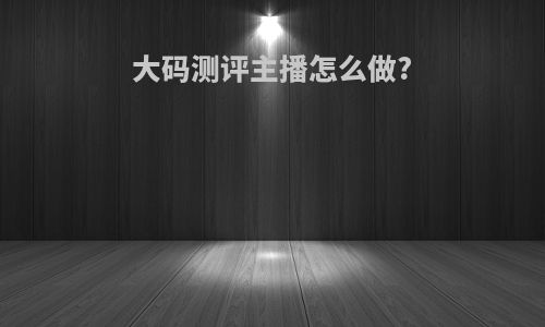 大码测评主播怎么做?