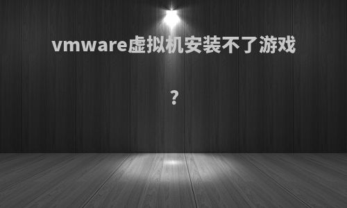 vmware虚拟机安装不了游戏?