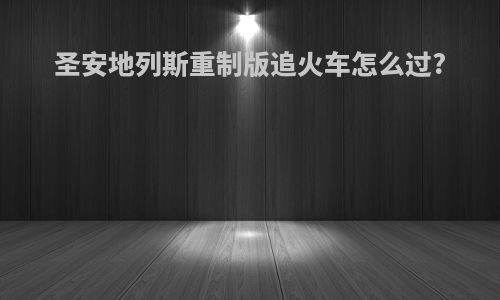 圣安地列斯重制版追火车怎么过?