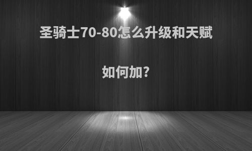 圣骑士70-80怎么升级和天赋如何加?