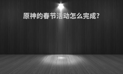 原神的春节活动怎么完成?