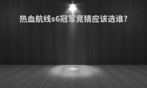热血航线s6冠军竞猜应该选谁?