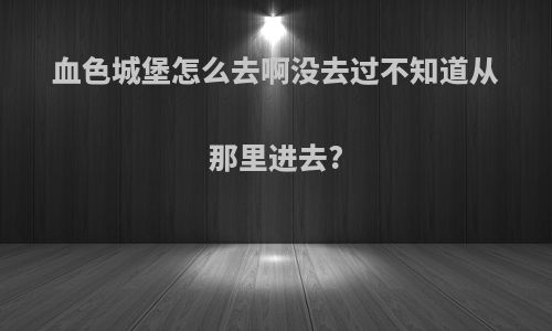 血色城堡怎么去啊没去过不知道从那里进去?