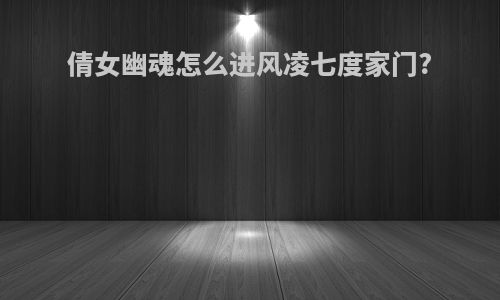 倩女幽魂怎么进风凌七度家门?