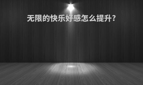 无限的快乐好感怎么提升?