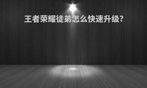 王者荣耀徒弟怎么快速升级?