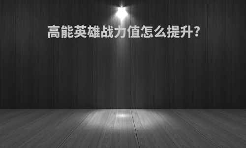 高能英雄战力值怎么提升?