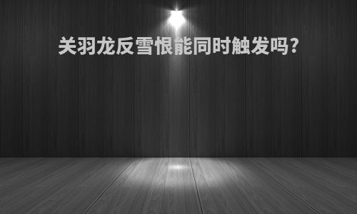 关羽龙反雪恨能同时触发吗?
