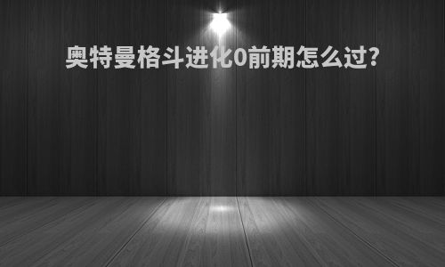 奥特曼格斗进化0前期怎么过?