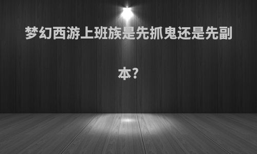 梦幻西游上班族是先抓鬼还是先副本?