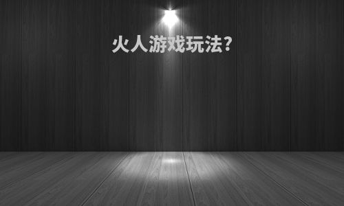 火人游戏玩法?