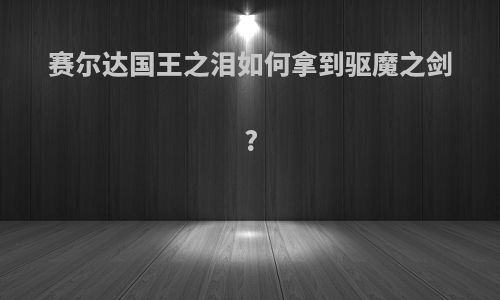 赛尔达国王之泪如何拿到驱魔之剑?