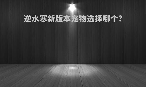 逆水寒新版本宠物选择哪个?