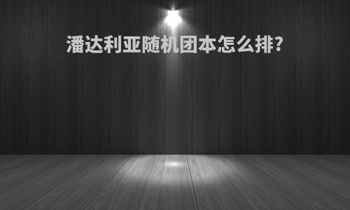 潘达利亚随机团本怎么排?