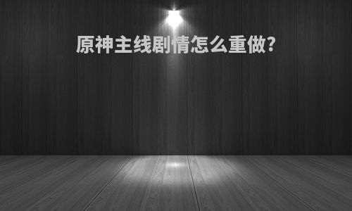 原神主线剧情怎么重做?