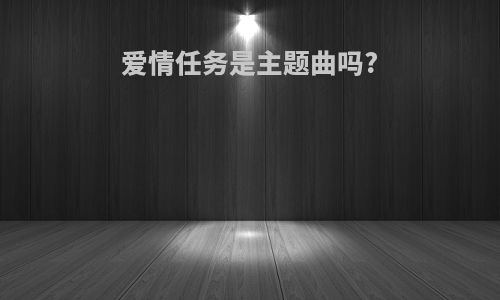 爱情任务是主题曲吗?