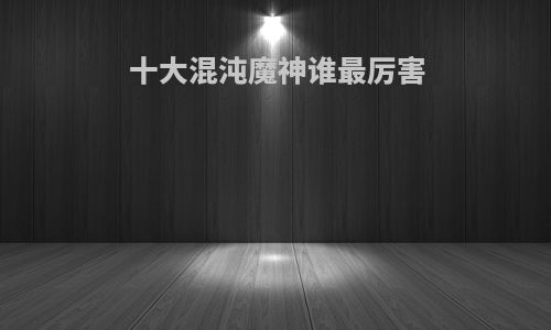 十大混沌魔神谁最厉害