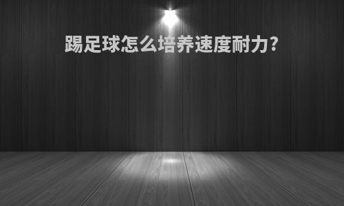 踢足球怎么培养速度耐力?