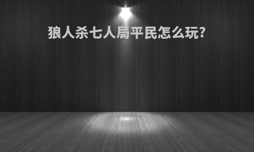 狼人杀七人局平民怎么玩?
