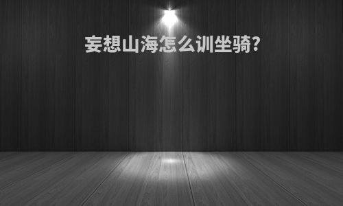 妄想山海怎么训坐骑?