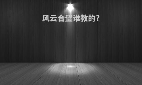 风云合璧谁教的?