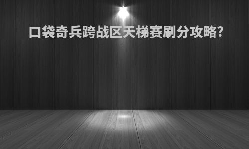 口袋奇兵跨战区天梯赛刷分攻略?